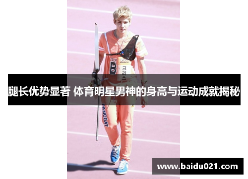 腿长优势显著 体育明星男神的身高与运动成就揭秘
