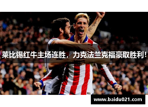 莱比锡红牛主场连胜，力克法兰克福豪取胜利！