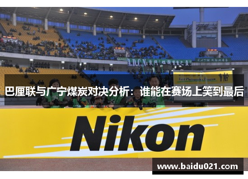 巴厘联与广宁煤炭对决分析：谁能在赛场上笑到最后