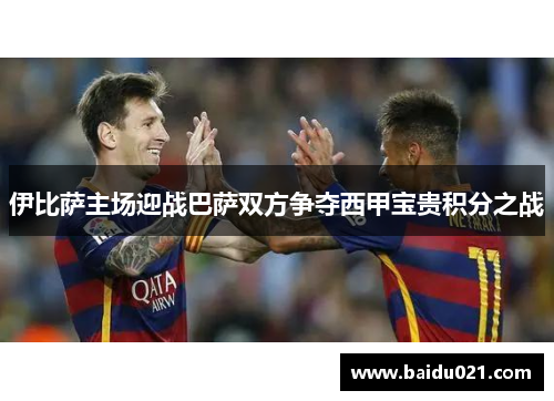 伊比萨主场迎战巴萨双方争夺西甲宝贵积分之战