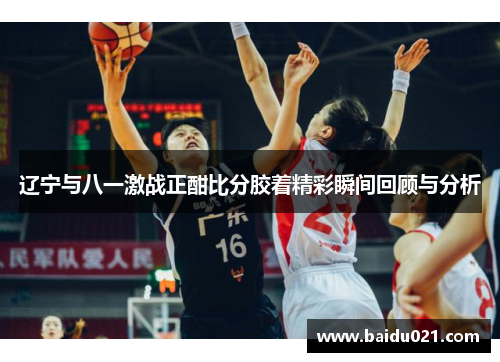 辽宁与八一激战正酣比分胶着精彩瞬间回顾与分析