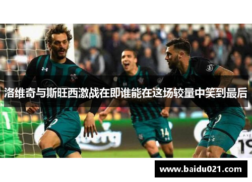 洛维奇与斯旺西激战在即谁能在这场较量中笑到最后
