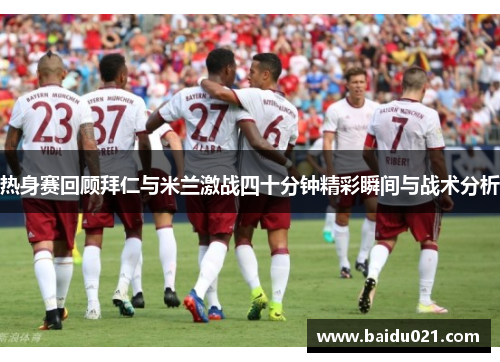 热身赛回顾拜仁与米兰激战四十分钟精彩瞬间与战术分析
