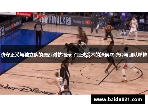 防守正义与独立队的激烈对抗揭示了篮球战术的深层次博弈与团队精神