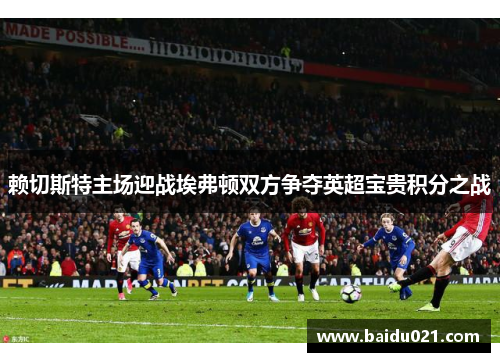 赖切斯特主场迎战埃弗顿双方争夺英超宝贵积分之战