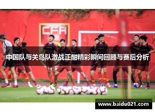 中国队与关岛队激战正酣精彩瞬间回顾与赛后分析