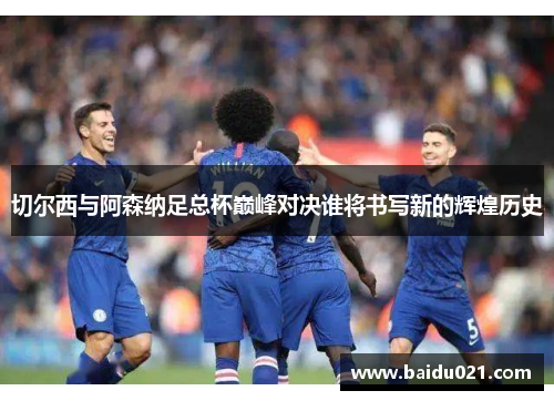 切尔西与阿森纳足总杯巅峰对决谁将书写新的辉煌历史